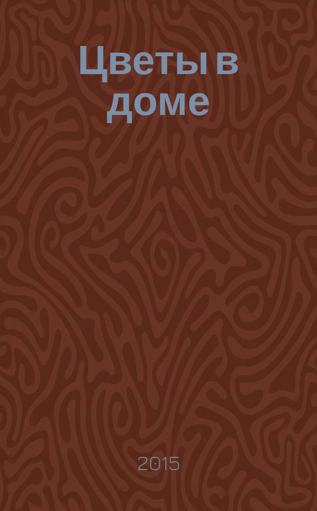 Цветы в доме : Растения для квартир, балконов и террас Ежемес. журн. 2015, № 12