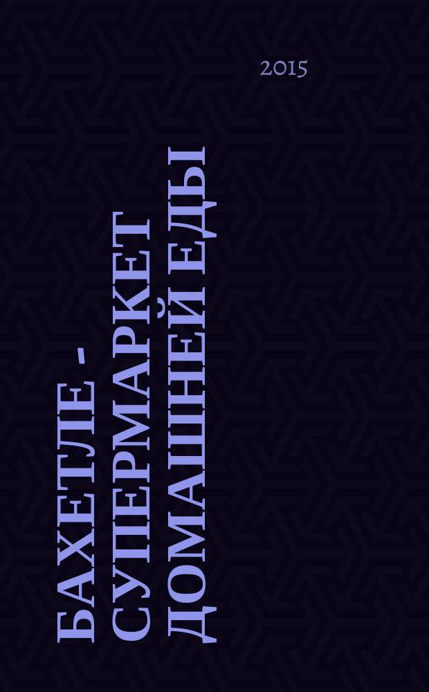 Бахетле - супермаркет домашней еды : рекламное СМИ. 2015, № 10 (33)