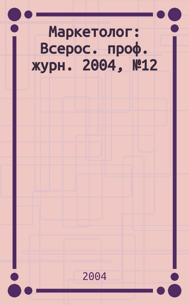 Маркетолог : Всерос. проф. журн. 2004, № 12 (63)
