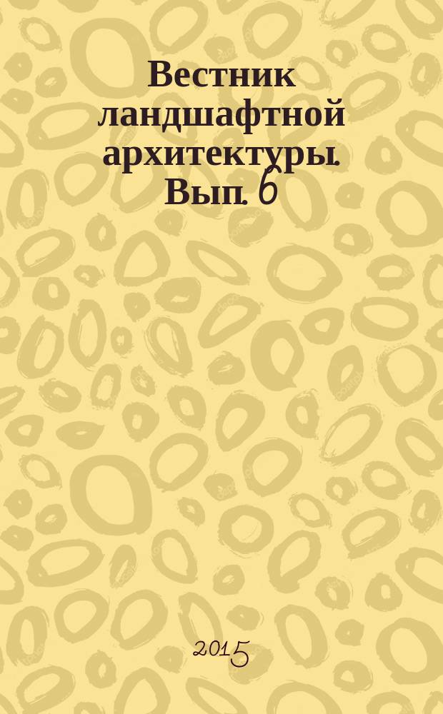Вестник ландшафтной архитектуры. Вып. 6 : Материалы Всероссийской научно-практической интернет-конференции (15-16 сентября 2015 г.), посвященной 150-летию РГАУ-МСХА имени К. А. Тимирязева (часть 2)