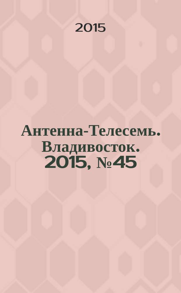 Антенна-Телесемь. Владивосток. 2015, № 45 (984)