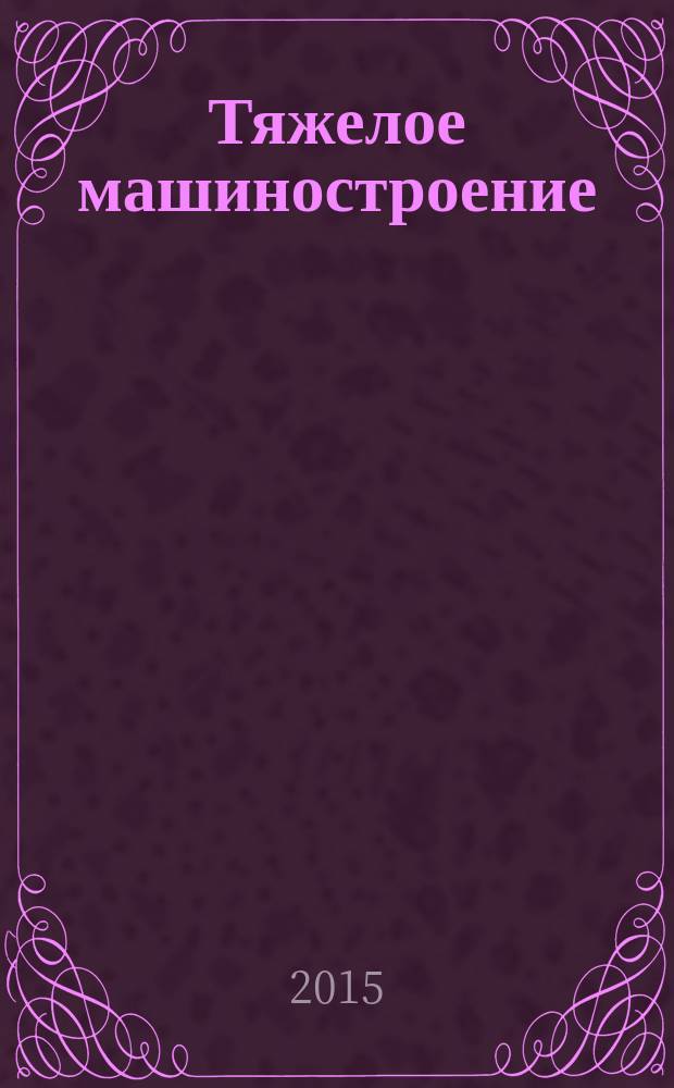 Тяжелое машиностроение : ТМ Ежемес. науч.-техн. и произв. журн. М-ва тяжелого машиностроения СССР и Всесоюз. НТО машиностроителей. 2015, № 7/8