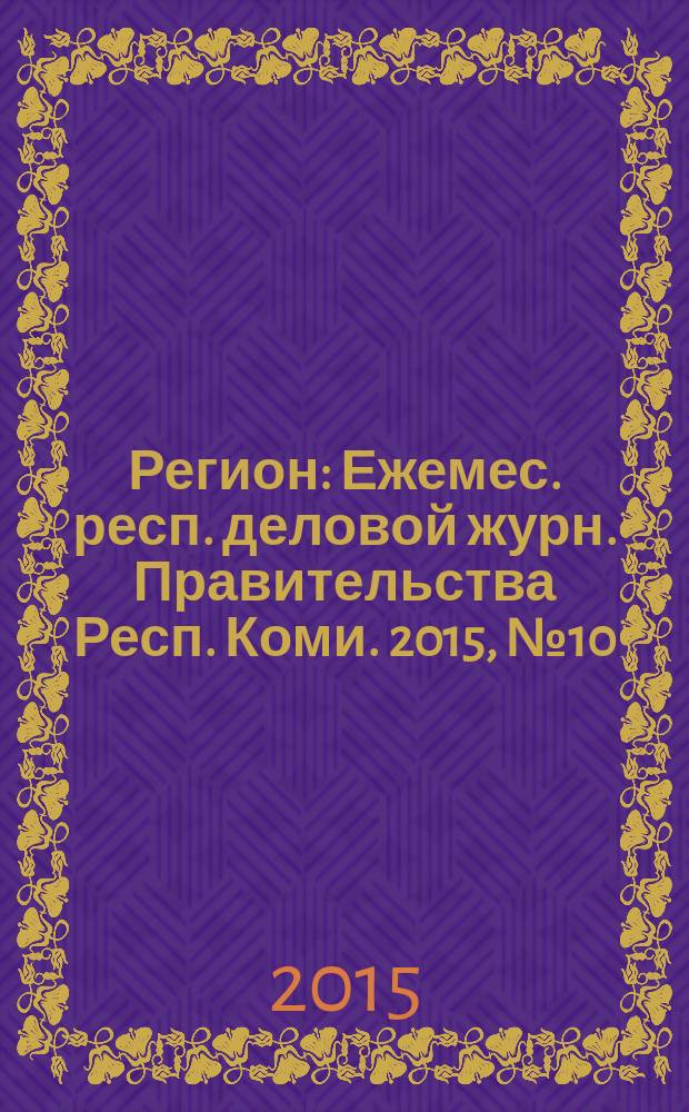 Регион : Ежемес. респ. деловой журн. Правительства Респ. Коми. 2015, № 10 (221)