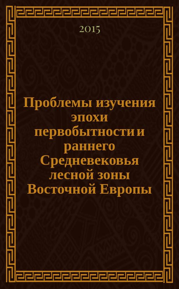 Проблемы изучения эпохи первобытности и раннего Средневековья лесной зоны Восточной Европы