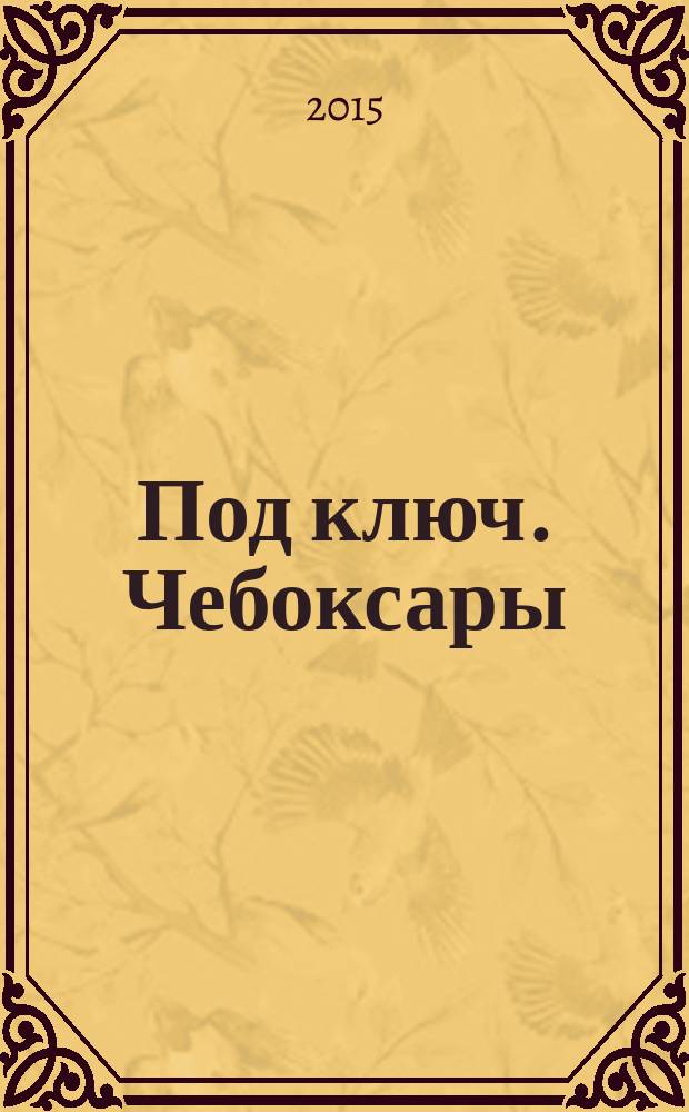 Под ключ. Чебоксары : строительство. Ремонт. Интерьер каталог. 2015, № 11 (12)