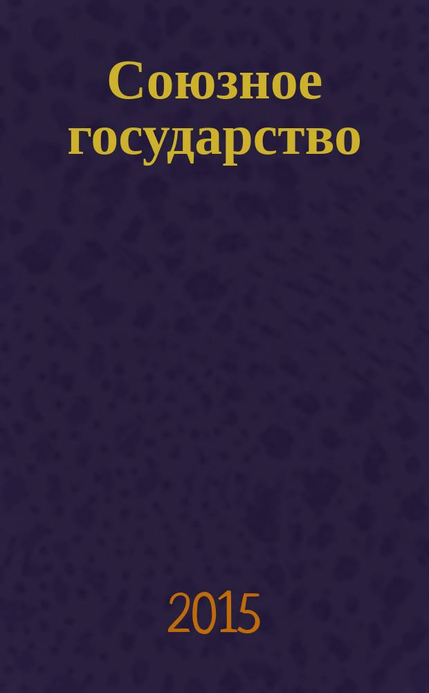 Союзное государство : две страны - одно государство. Союзное. 2015, № 11 (105)