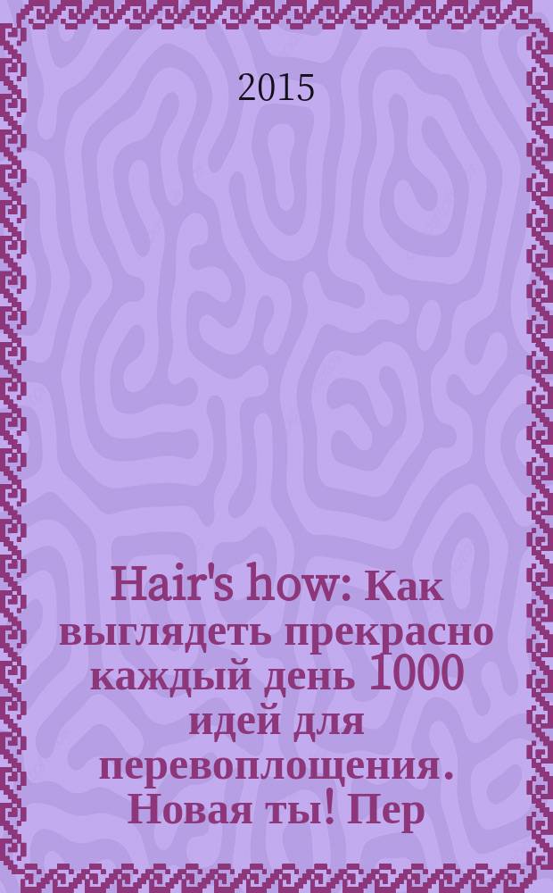 Hair's how : Как выглядеть прекрасно каждый день 1000 идей для перевоплощения. Новая ты !Пер. 2015, № 11 (196)
