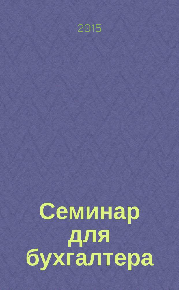 Семинар для бухгалтера : о налогах и учете из первых уст. 2015, № 11