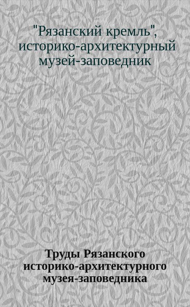 Труды Рязанского историко-архитектурного музея-заповедника : сборник научных статей