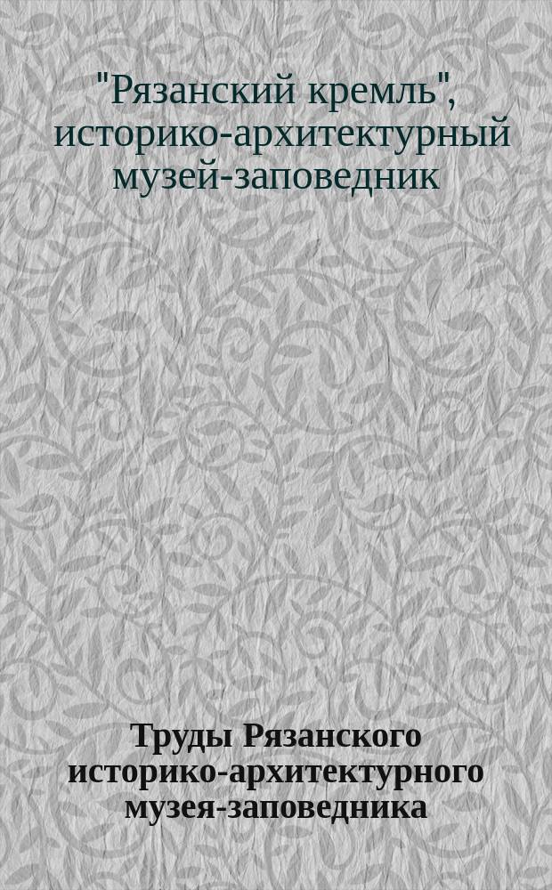 Труды Рязанского историко-архитектурного музея-заповедника : сборник научных статей