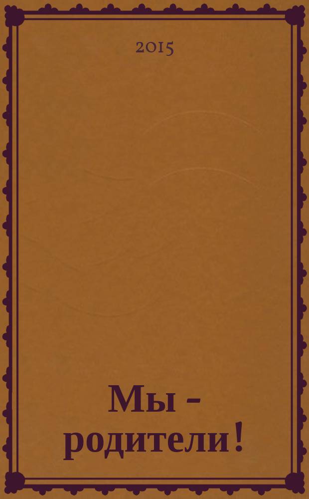 Мы - родители ! : пензенский семейный журнал. 2015, № 6 (58)