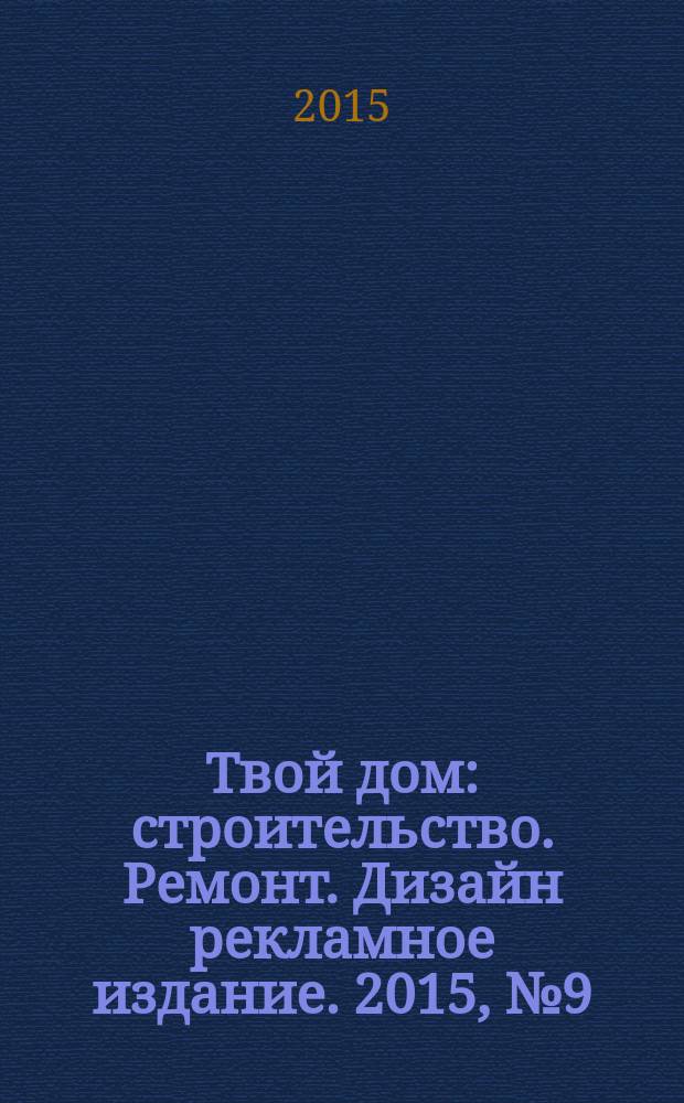 Твой дом : строительство. Ремонт. Дизайн рекламное издание. 2015, № 9 (9)