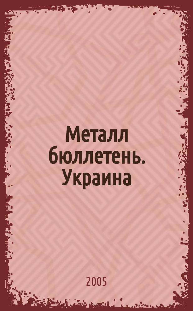 Металл бюллетень. Украина : Междунар. журн. 2005, № 11 (101)
