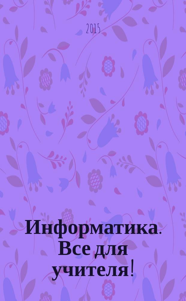 Информатика. Все для учителя ! : комплексная поддержка учителя научно-методический журнал. 2015, № 11 (59)