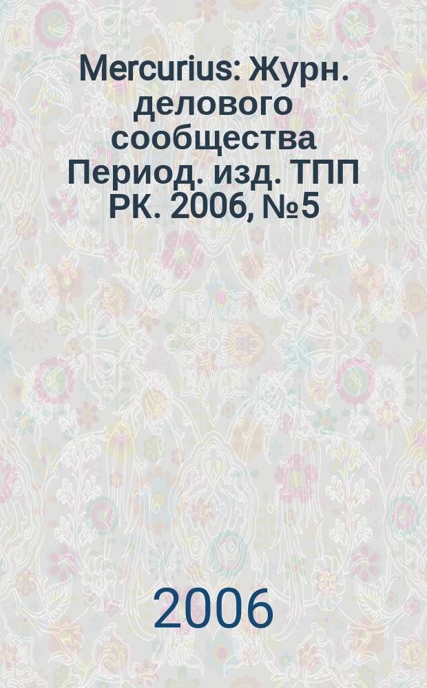 Mercurius : Журн. делового сообщества Период. изд. ТПП РК. 2006, № 5 (54)