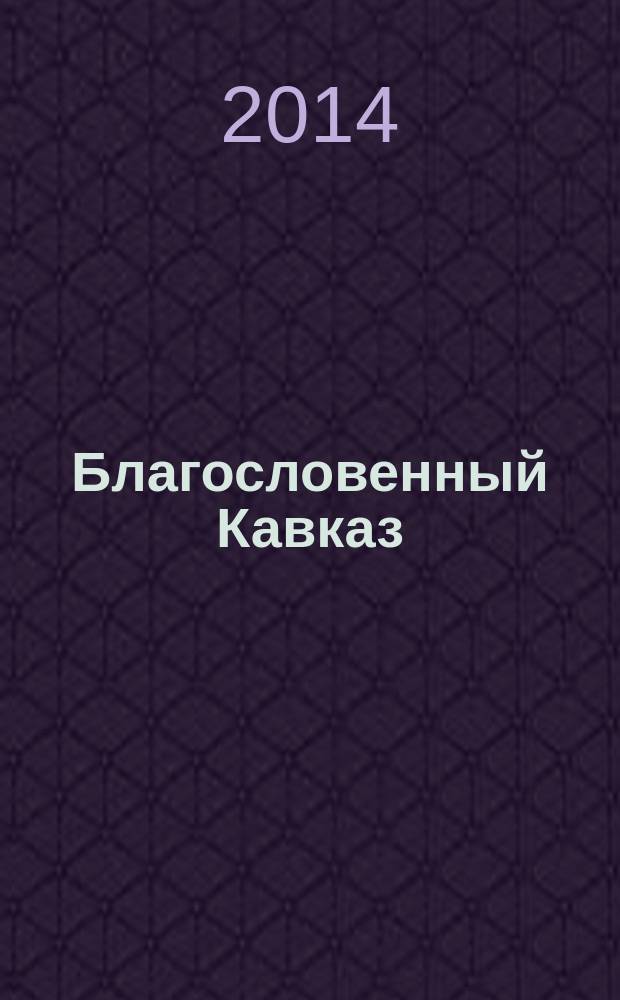 Благословенный Кавказ : церковно-общественный журнал Пятигорской и Черкесской епархии. 2014, дек. (41)