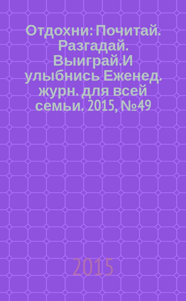 Отдохни : Почитай. Разгадай. Выиграй. И улыбнись Еженед. журн. для всей семьи. 2015, № 49