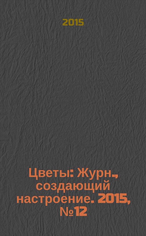 Цветы : Журн., создающий настроение. 2015, № 12 (167)