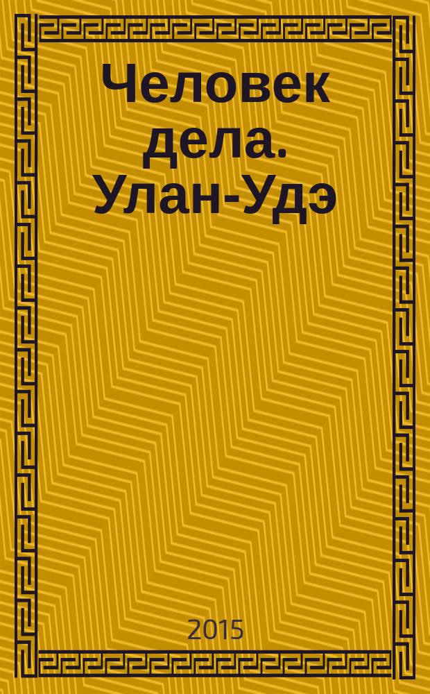 Человек дела. Улан-Удэ : философия достижений от первого лица журнал. 2015, № 3 (3)