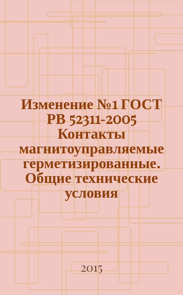 Изменение № 1 ГОСТ РВ 52311-2005 Контакты магнитоуправляемые герметизированные. Общие технические условия. Принято и введено в действие приказом Федерального агенства по техническому регулированию и метрологии от 27 ноября 2014 г. № 19-ст. Дата введения - 2016-01-01