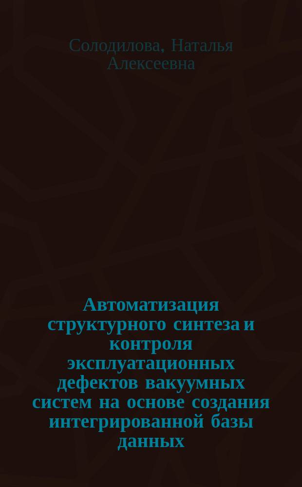 Автоматизация структурного синтеза и контроля эксплуатационных дефектов вакуумных систем на основе создания интегрированной базы данных : автореферат диссертации на соискание ученой степени кандидата технических наук : специальность 05.13.06 <Автоматизация и управление технологическими процессами и производствами по отраслям>