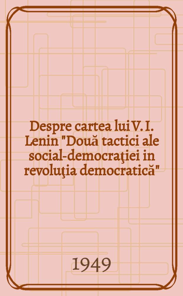 Despre cartea lui V. I. Lenin "Două tactici ale social-democraţiei in revoluţia democratică" : Principiile tactice ale partidului marxist : Stenograma conferinţei ţinute la 11. martie 1948. La Moscova