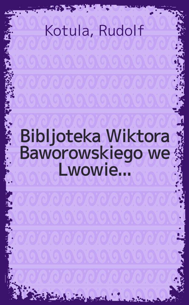Bibljoteka Wiktora Baworowskiego we Lwowie ...