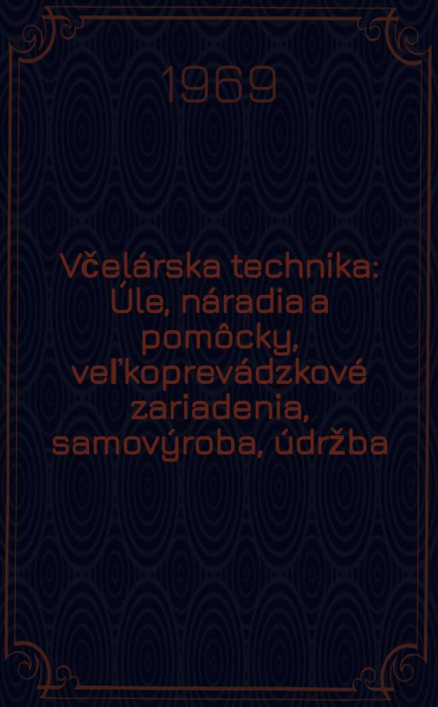 Včel&aacute;rska technika : &Uacute;le, n&aacute;radia a pom&ocirc;cky, veľkoprev&aacute;dzkov&eacute; zariadenia, samov&yacute;roba, &uacute;držba