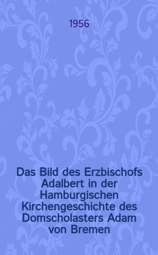 Das Bild des Erzbischofs Adalbert in der Hamburgischen Kirchengeschichte des Domscholasters Adam von Bremen