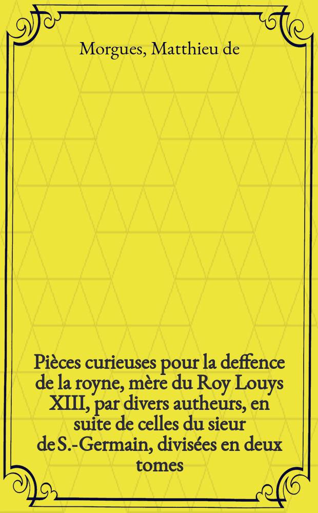 [Pi&egrave;ces curieuses pour la deffence de la royne, m&egrave;re du Roy Louys XIII, par divers autheurs, en suite de celles du sieur de S.-Germain, divis&eacute;es en deux tomes