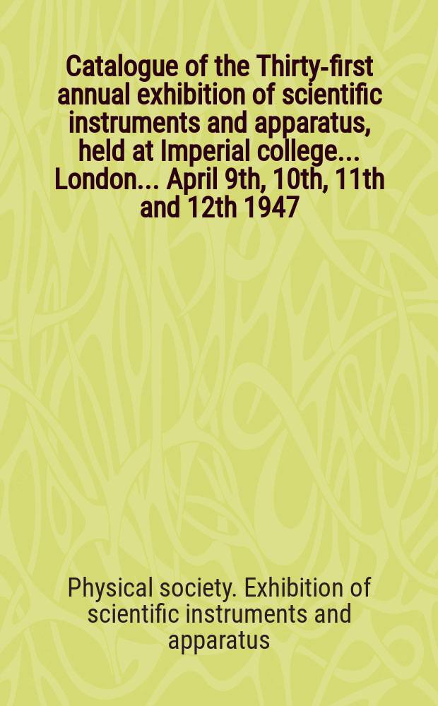 Catalogue of the Thirty-first annual exhibition of scientific instruments and apparatus, held at Imperial college ... London ... April 9th, 10th, 11th and 12th 1947