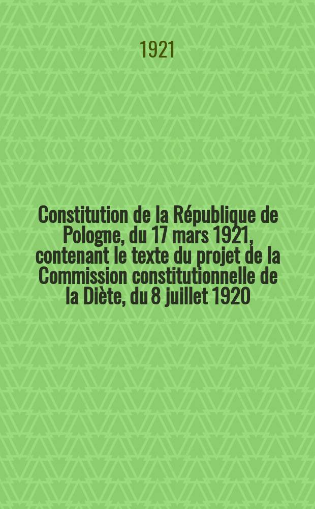 Constitution de la République de Pologne, du 17 mars 1921, contenant le texte du projet de la Commission constitutionnelle de la Diète, du 8 juillet 1920, et les amendements de la minorité