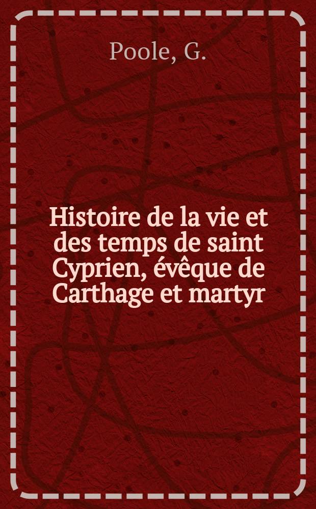 Histoire de la vie et des temps de saint Cyprien, évêque de Carthage et martyr
