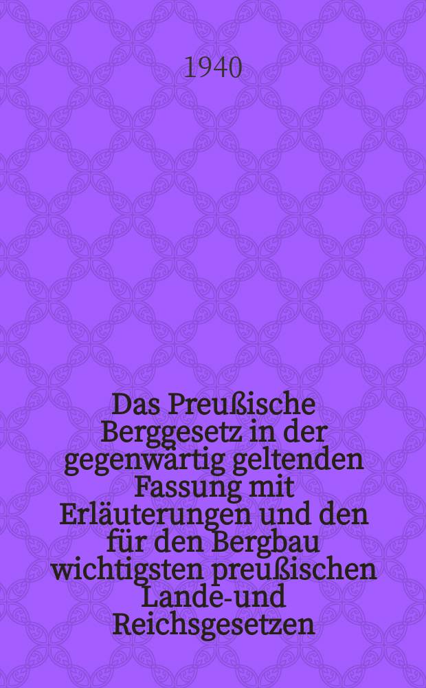 Das Preußische Berggesetz in der gegenwärtig geltenden Fassung mit Erläuterungen und den für den Bergbau wichtigsten preußischen Landes- und Reichsgesetzen