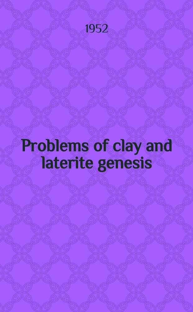 Problems of clay and laterite genesis : Symposium at Annual meeting of the American institute of mining and metallurgical engineers St. Louis, Missouri. February 19-22, 1951