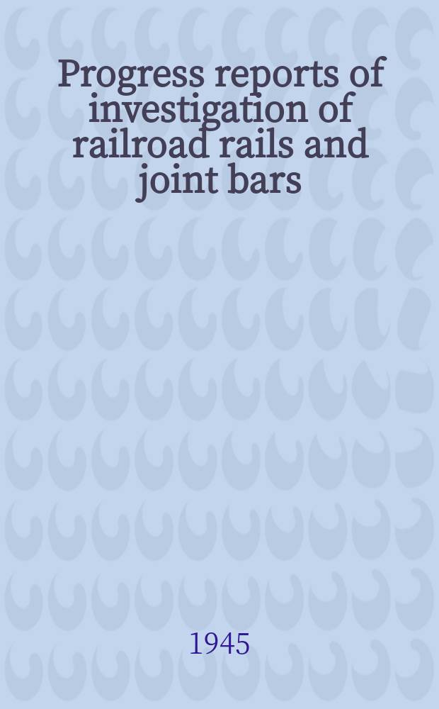 Progress reports of investigation of railroad rails and joint bars : Conducted by the Engineering experiment station, University of Illinois, in cooperation with the Association of American railroads and the American iron and steel institute