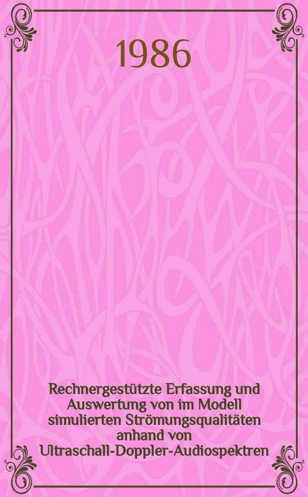 Rechnergestützte Erfassung und Auswertung von im Modell simulierten Strömungsqualitäten anhand von Ultraschall-Doppler-Audiospektren : Ein Beitr. zur quantitativen Beurteilung von Blutströmungsstörungen mit dem kontinuierlich arbeitenden Ultraschall-Dopplergerät : Diss