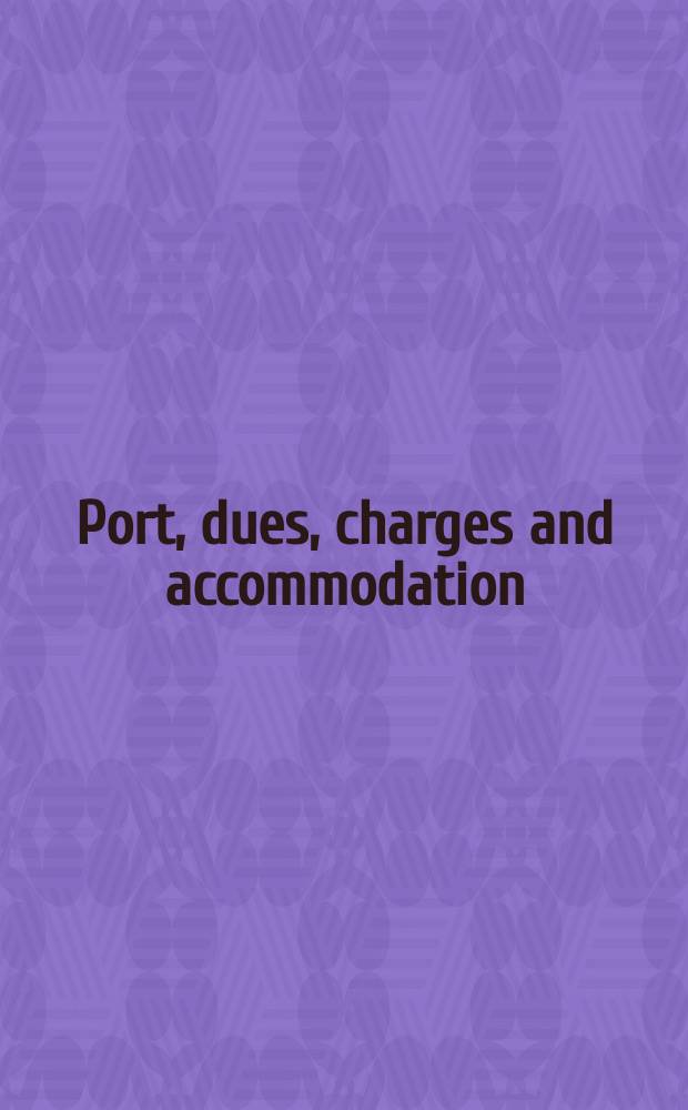 Port, dues, charges and accommodation : The shipowners' agents' & charterers' guide to ports and terminals
