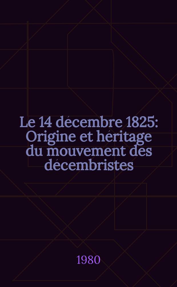 Le 14 d&eacute;cembre 1825 : Origine et h&eacute;ritage du mouvement des d&eacute;cembristes : Communications, pr&eacute;s. lors du Colloque intern. organis&eacute; le 13 d&eacute;c. 1975