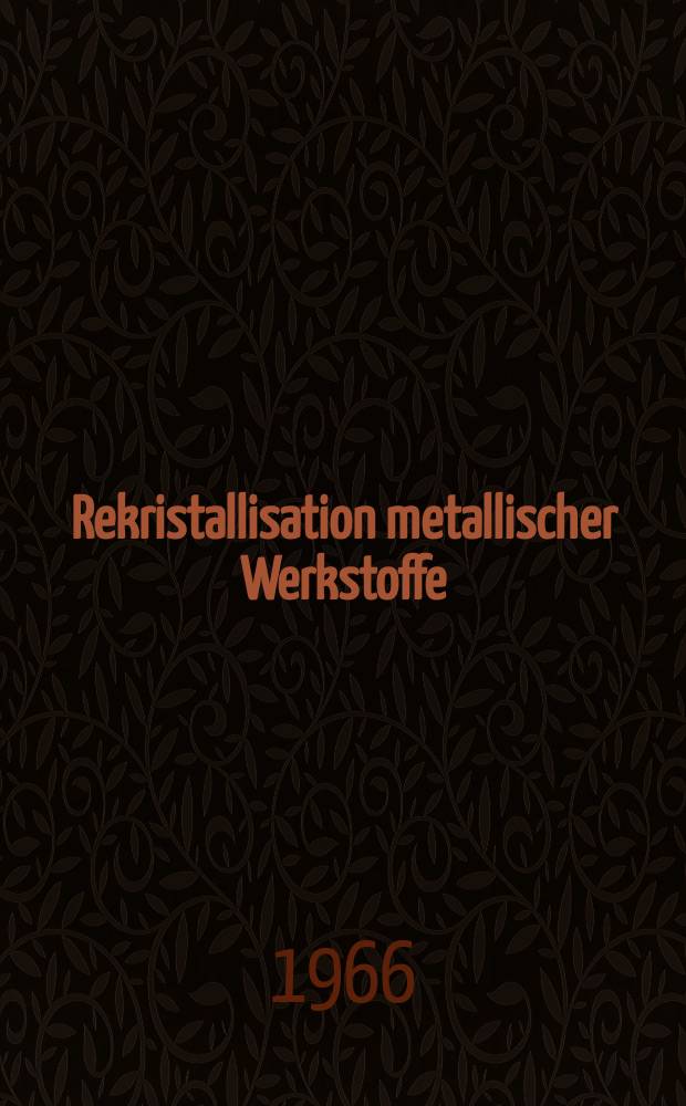 Rekristallisation metallischer Werkstoffe : Vortr&auml;ge, gehalten auf der 4. Gemeinschaftskonferenz "Metall", am 1. und 2. Apr. 1965 in Berlin Adlershof