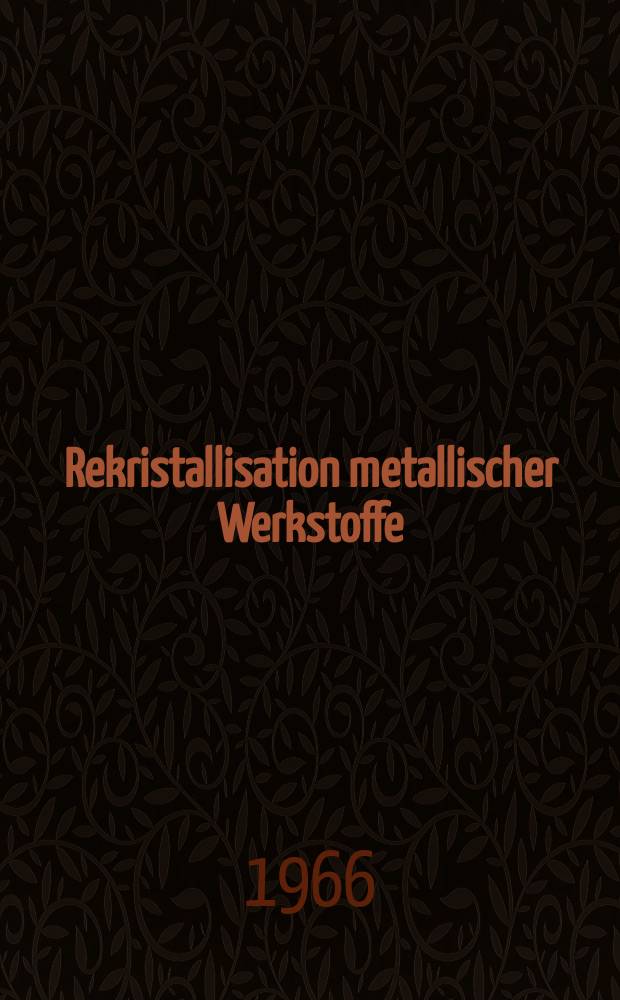 Rekristallisation metallischer Werkstoffe : Vorträge, gehalten auf der 4. Gemeinschaftskonferenz "Metall", am 1. und 2. Apr. 1965 in Berlin Adlershof