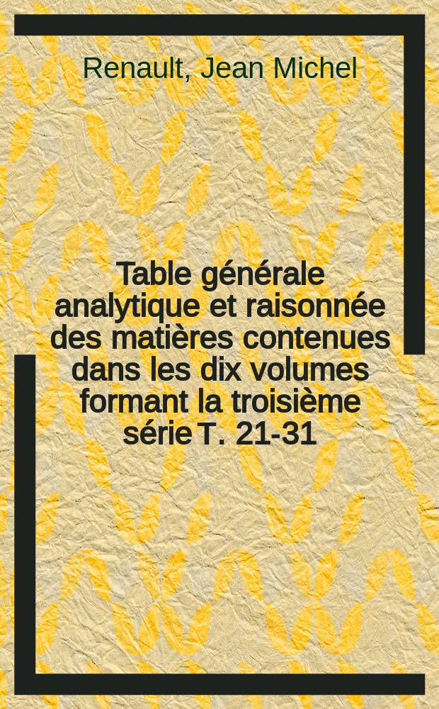 Table générale analytique et raisonnée des matières contenues dans les dix volumes formant la troisième série [Т. 21-31) [1855-1865] du Bulletin monumental