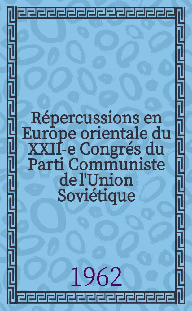 Répercussions en Europe orientale du XXII-e Congrés du Parti Communiste de l'Union Soviétique (P. C. U. S.)