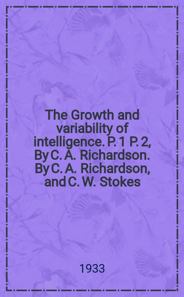 The Growth and variability of intelligence. P. 1 P. 2, By C. A. Richardson. By C. A. Richardson, and C. W. Stokes