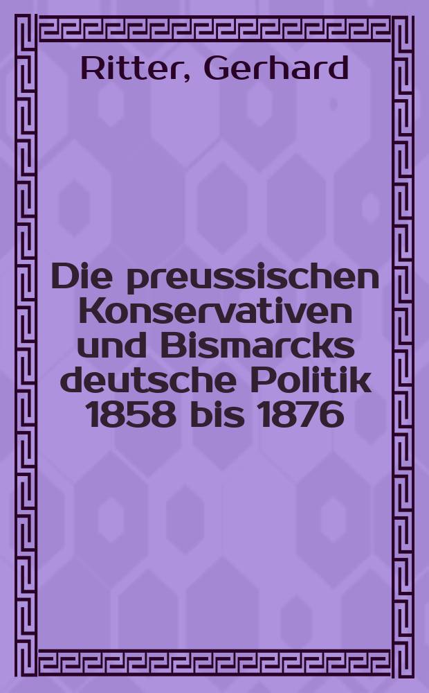 Die preussischen Konservativen und Bismarcks deutsche Politik 1858 bis 1876