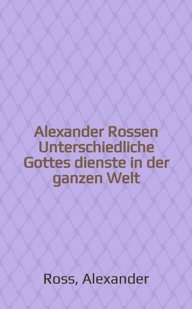 Alexander Rossen Unterschiedliche Gottes dienste in der ganzen Welt : Das ist: Beschreibung aller bewusten Religionen, Secten und Ketzereyen so in Asia, Africa, America und Europa von Anfang der Welt bis auf diese gegenwärtige Zeit ..