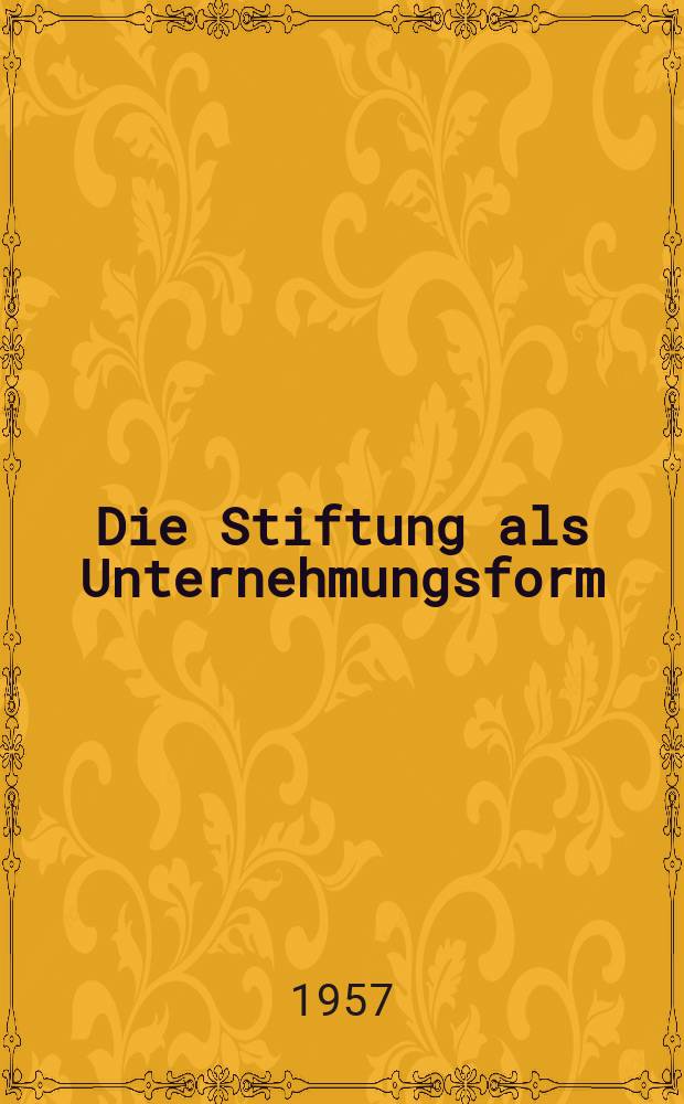 Die Stiftung als Unternehmungsform : Inaug.-Diss. zur Erlangung der Doktorwürde einer Hohen Rechswiss. Fakultät der Univ. Köln