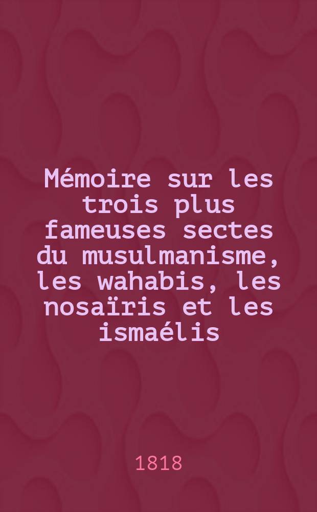 M&eacute;moire sur les trois plus fameuses sectes du musulmanisme, les wahabis, les nosa&iuml;ris et les isma&eacute;lis