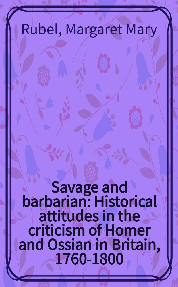 Savage and barbarian : Historical attitudes in the criticism of Homer and Ossian in Britain, 1760-1800