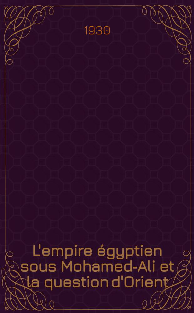 L'empire égyptien sous Mohamed-Ali et la question d'Orient (1811-1849) : Égypte - Arabie - Soudan - Morée - Crète - Syrie - Palestine : Histoire diplomatique d'après des sources privées et des documents inédits recueillis aux archives du Caire, de Paris, de Londres et de Vienne